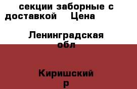 секции заборные с доставкой  › Цена ­ 2 300 - Ленинградская обл., Киришский р-н, Витка д. Строительство и ремонт » Другое   . Ленинградская обл.